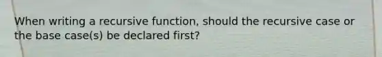 When writing a recursive function, should the recursive case or the base case(s) be declared first?