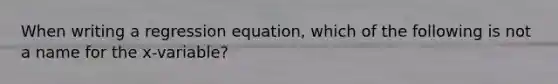 When writing a regression​ equation, which of the following is not a name for the​ x-variable?