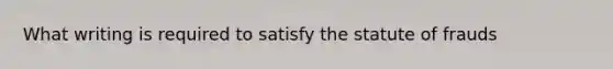 What writing is required to satisfy the statute of frauds