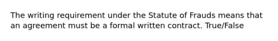 The writing requirement under the Statute of Frauds means that an agreement must be a formal written contract. True/False