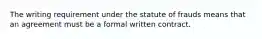 The writing requirement under the statute of frauds means that an agreement must be a formal written contract.