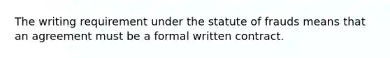 The writing requirement under the statute of frauds means that an agreement must be a formal written contract.