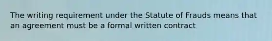 The writing requirement under the Statute of Frauds means that an agreement must be a formal written contract