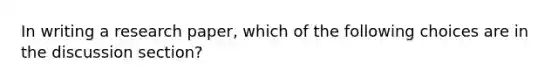 In writing a research paper, which of the following choices are in the discussion section?