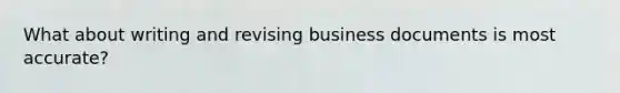 What about writing and revising business documents is most accurate?