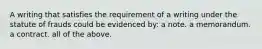 A writing that satisfies the requirement of a writing under the statute of frauds could be evidenced by: a note. a memorandum. a contract. all of the above.