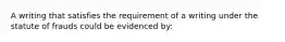 A writing that satisfies the requirement of a writing under the statute of frauds could be evidenced by: