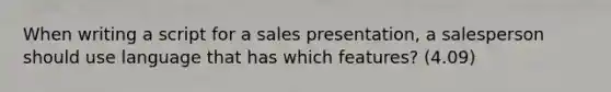 When writing a script for a sales presentation, a salesperson should use language that has which features? (4.09)