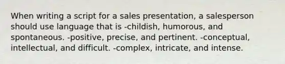 When writing a script for a sales presentation, a salesperson should use language that is -childish, humorous, and spontaneous. -positive, precise, and pertinent. -conceptual, intellectual, and difficult. -complex, intricate, and intense.