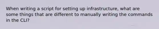 When writing a script for setting up infrastructure, what are some things that are different to manually writing the commands in the CLI?