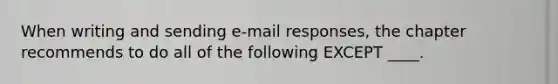 When writing and sending e-mail responses, the chapter recommends to do all of the following EXCEPT ____.