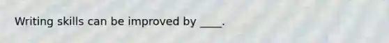 Writing skills can be improved by ____.