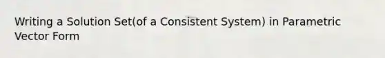 Writing a Solution Set(of a Consistent System) in Parametric Vector Form