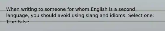 When writing to someone for whom English is a second language, you should avoid using slang and idioms. Select one: True False