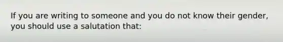 If you are writing to someone and you do not know their gender, you should use a salutation that: