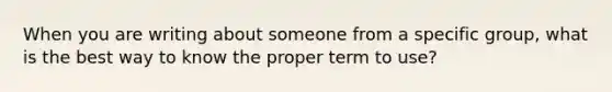 When you are writing about someone from a specific group, what is the best way to know the proper term to use?