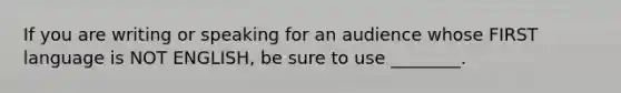 If you are writing or speaking for an audience whose FIRST language is NOT ENGLISH, be sure to use​ ________.