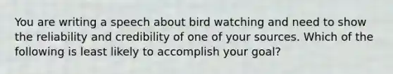 You are writing a speech about bird watching and need to show the reliability and credibility of one of your sources. Which of the following is least likely to accomplish your goal?