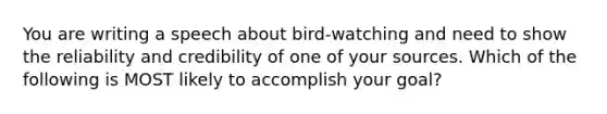 You are writing a speech about bird-watching and need to show the reliability and credibility of one of your sources. Which of the following is MOST likely to accomplish your goal?