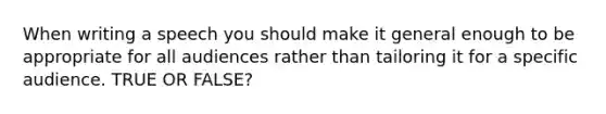 When writing a speech you should make it general enough to be appropriate for all audiences rather than tailoring it for a specific audience. TRUE OR FALSE?