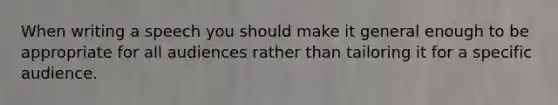 When writing a speech you should make it general enough to be appropriate for all audiences rather than tailoring it for a specific audience.
