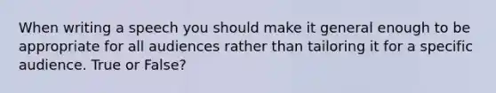 When writing a speech you should make it general enough to be appropriate for all audiences rather than tailoring it for a specific audience. True or False?