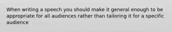 When writing a speech you should make it general enough to be appropriate for all audiences rather than tailoring it for a specific audience