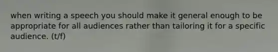 when writing a speech you should make it general enough to be appropriate for all audiences rather than tailoring it for a specific audience. (t/f)