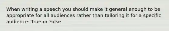 When writing a speech you should make it general enough to be appropriate for all audiences rather than tailoring it for a specific audience: True or False