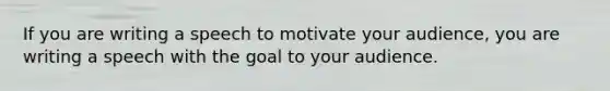 If you are writing a speech to motivate your audience, you are writing a speech with the goal to your audience.