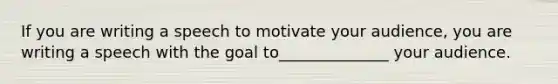 If you are writing a speech to motivate your audience, you are writing a speech with the goal to______________ your audience.