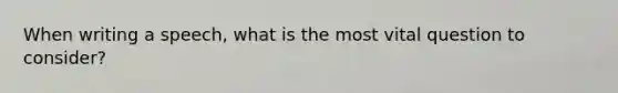 When writing a speech, what is the most vital question to consider?