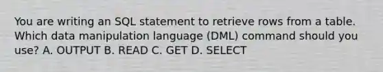 You are writing an SQL statement to retrieve rows from a table. Which data manipulation language (DML) command should you use? A. OUTPUT B. READ C. GET D. SELECT