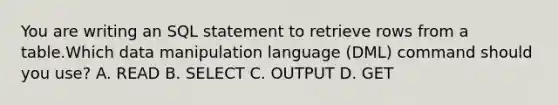 You are writing an SQL statement to retrieve rows from a table.Which data manipulation language (DML) command should you use? A. READ B. SELECT C. OUTPUT D. GET