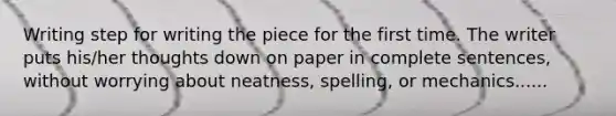 Writing step for writing the piece for the first time. The writer puts his/her thoughts down on paper in complete sentences, without worrying about neatness, spelling, or mechanics......