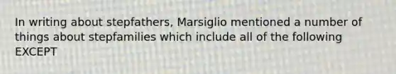 In writing about stepfathers, Marsiglio mentioned a number of things about stepfamilies which include all of the following EXCEPT