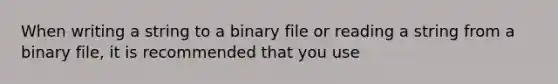 When writing a string to a binary file or reading a string from a binary file, it is recommended that you use