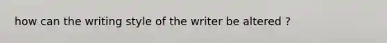 how can the writing style of the writer be altered ?