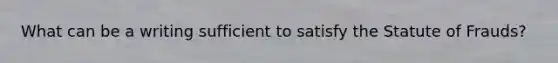 What can be a writing sufficient to satisfy the Statute of Frauds?