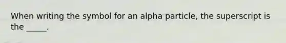 When writing the symbol for an alpha particle, the superscript is the _____.