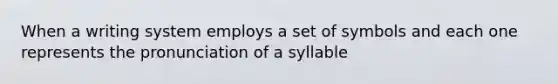 When a writing system employs a set of symbols and each one represents the pronunciation of a syllable