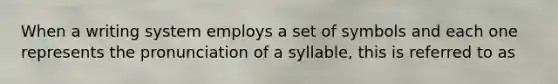 When a writing system employs a set of symbols and each one represents the pronunciation of a syllable, this is referred to as