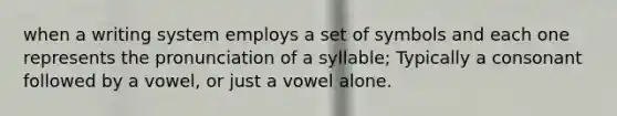 when a writing system employs a set of symbols and each one represents the pronunciation of a syllable; Typically a consonant followed by a vowel, or just a vowel alone.