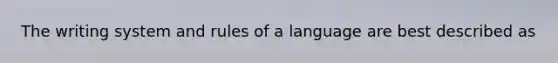 The writing system and rules of a language are best described as