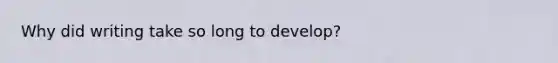 Why did writing take so long to develop?