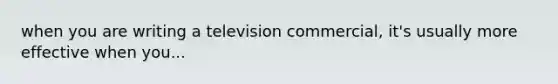 when you are writing a television commercial, it's usually more effective when you...