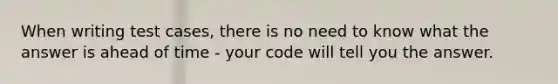 When writing test cases, there is no need to know what the answer is ahead of time - your code will tell you the answer.