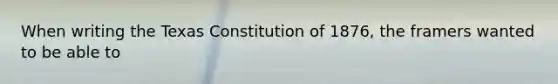 When writing the Texas Constitution of 1876, the framers wanted to be able to