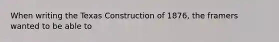 When writing the Texas Construction of 1876, the framers wanted to be able to