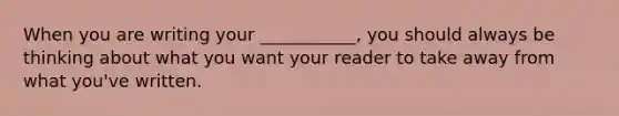 When you are writing your ___________, you should always be thinking about what you want your reader to take away from what you've written.